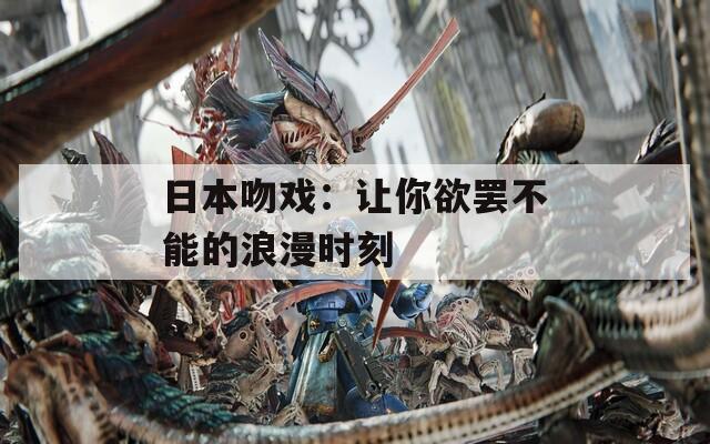 日本吻戏：让你欲罢不能的浪漫时刻