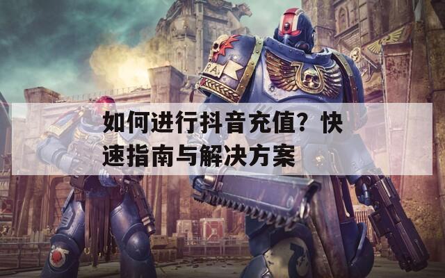 如何进行抖音充值？快速指南与解决方案