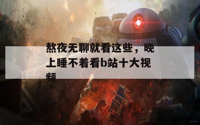 熬夜无聊就看这些，晚上睡不着看b站十大视频