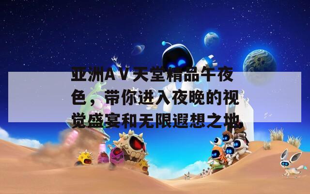 亚洲AⅤ天堂精品午夜色，带你进入夜晚的视觉盛宴和无限遐想之地