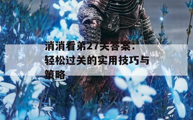 消消看弟27关答案：轻松过关的实用技巧与策略