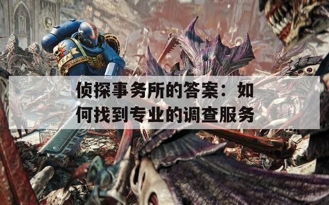 侦探事务所的答案：如何找到专业的调查服务