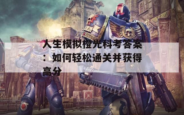 人生模拟橙光科考答案：如何轻松通关并获得高分