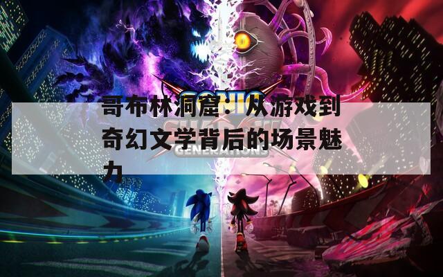 哥布林洞窟：从游戏到奇幻文学背后的场景魅力