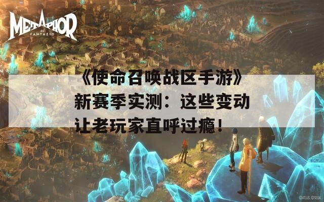 《使命召唤战区手游》新赛季实测：这些变动让老玩家直呼过瘾！