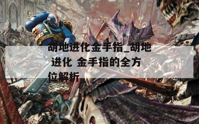 胡地进化金手指_胡地 进化 金手指的全方位解析
