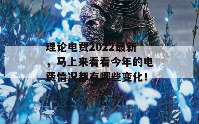 理论电费2022最新，马上来看看今年的电费情况都有哪些变化！