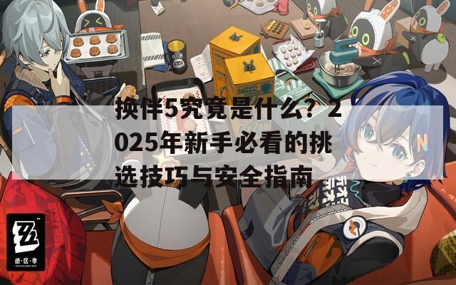 换伴5究竟是什么？2025年新手必看的挑选技巧与安全指南