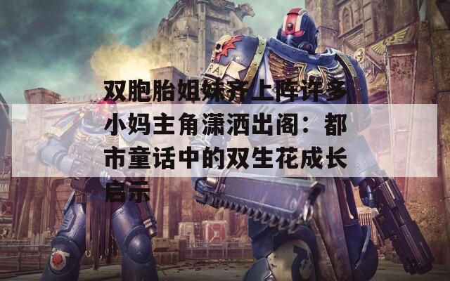 双胞胎姐妹齐上阵许多小妈主角潇洒出阁：都市童话中的双生花成长启示