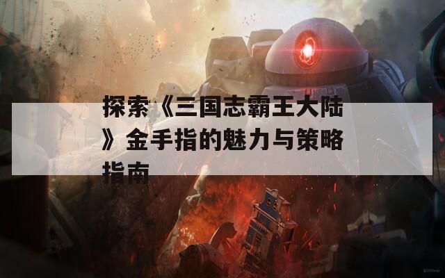 探索《三国志霸王大陆》金手指的魅力与策略指南