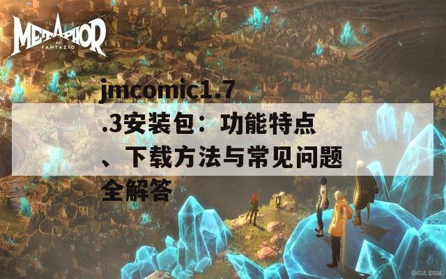jmcomic1.7.3安装包：功能特点、下载方法与常见问题全解答