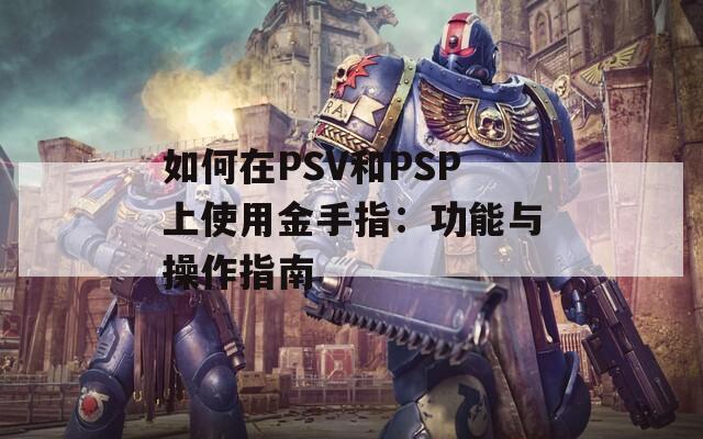 如何在PSV和PSP上使用金手指：功能与操作指南