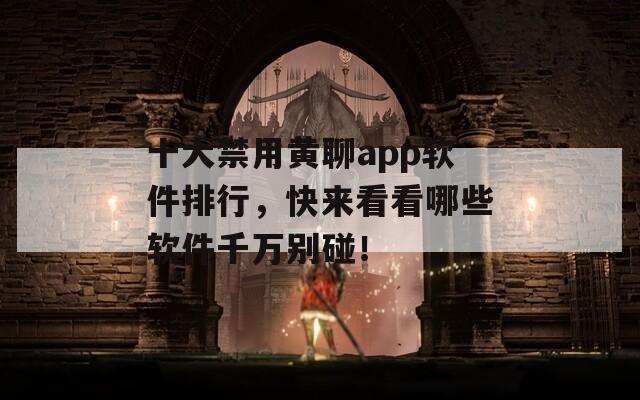 十大禁用黄聊app软件排行，快来看看哪些软件千万别碰！