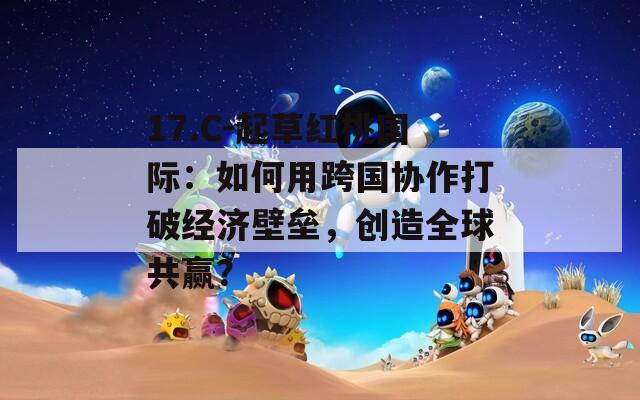17.C-起草红桃国际：如何用跨国协作打破经济壁垒，创造全球共赢？