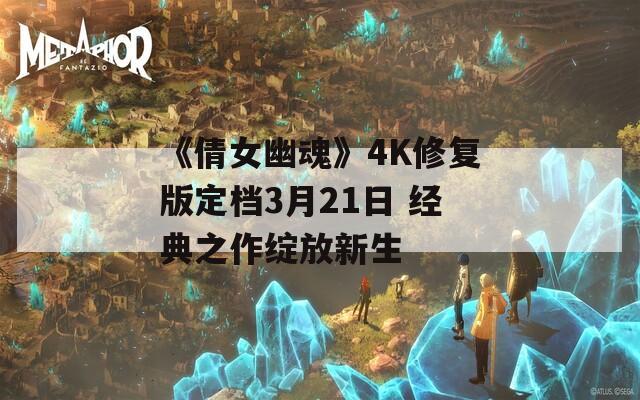 《倩女幽魂》4K修复版定档3月21日 经典之作绽放新生