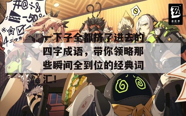 一下子全都挤了进去的四字成语，带你领略那些瞬间全到位的经典词汇！