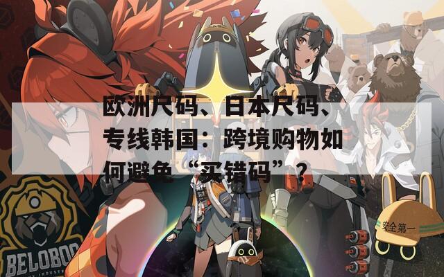 欧洲尺码、日本尺码、专线韩国：跨境购物如何避免“买错码”？