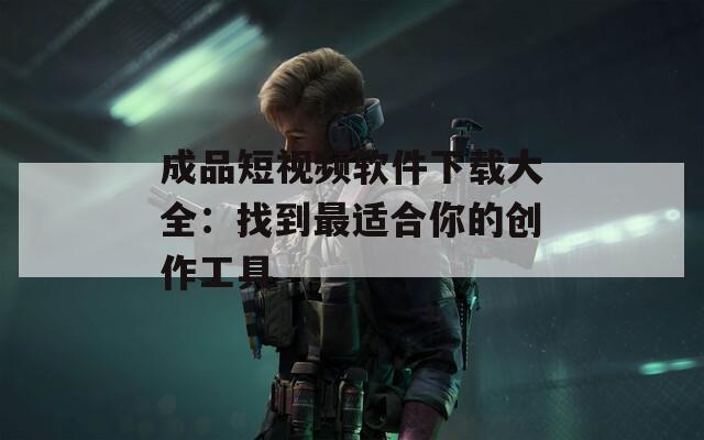 成品短视频软件下载大全：找到最适合你的创作工具