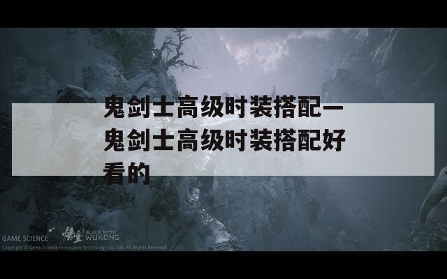 鬼剑士高级时装搭配—鬼剑士高级时装搭配好看的