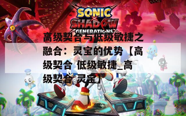 高级契合与低级敏捷之融合：灵宝的优势【高级契合 低级敏捷_高级契合 灵宝】
