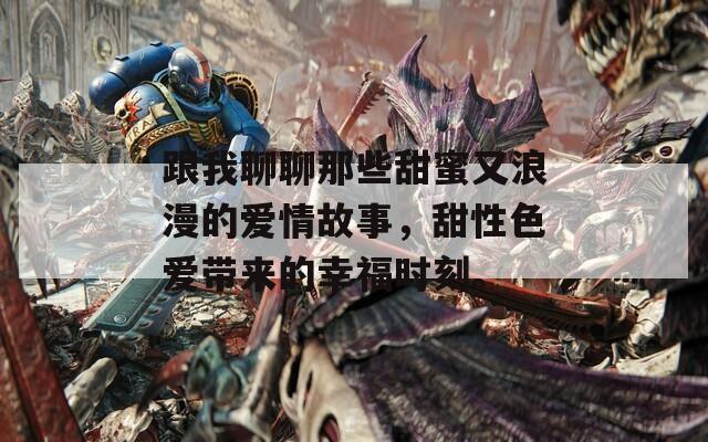 跟我聊聊那些甜蜜又浪漫的爱情故事，甜性色爱带来的幸福时刻。