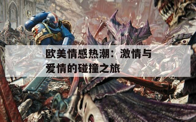 欧美情感热潮：激情与爱情的碰撞之旅