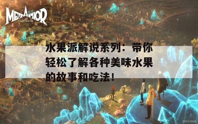 水果派解说系列：带你轻松了解各种美味水果的故事和吃法！