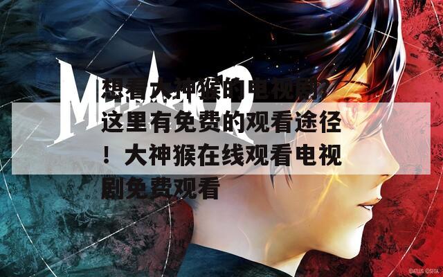 想看大神猴的电视剧？这里有免费的观看途径！大神猴在线观看电视剧免费观看