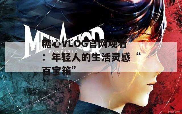 糖心VLOG官网观看：年轻人的生活灵感“百宝箱”