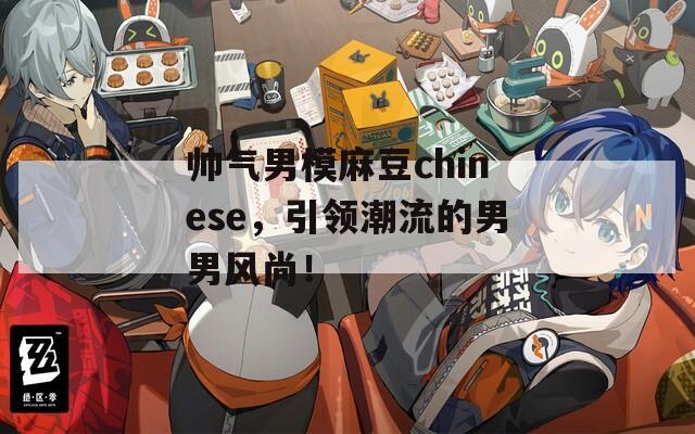 帅气男模麻豆chinese，引领潮流的男男风尚！