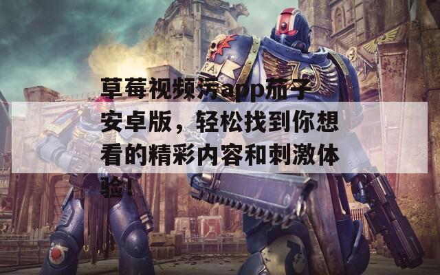草莓视频污app茄子安卓版，轻松找到你想看的精彩内容和刺激体验！