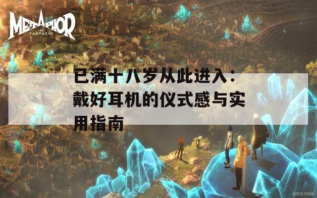 已满十八岁从此进入：戴好耳机的仪式感与实用指南