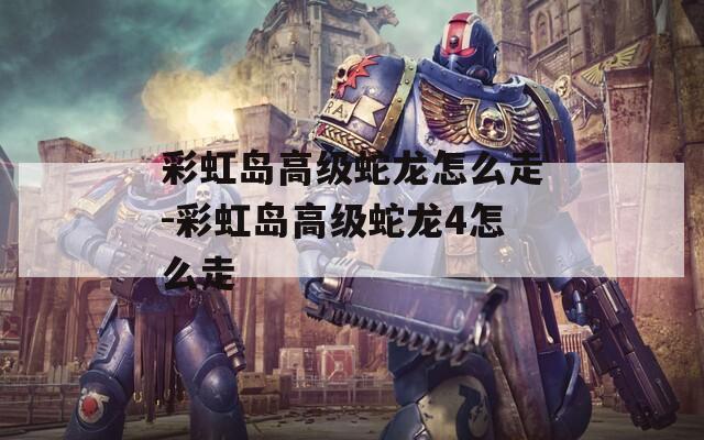 彩虹岛高级蛇龙怎么走-彩虹岛高级蛇龙4怎么走