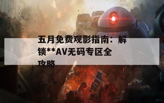 五月免费观影指南：解锁**AV无码专区全攻略
