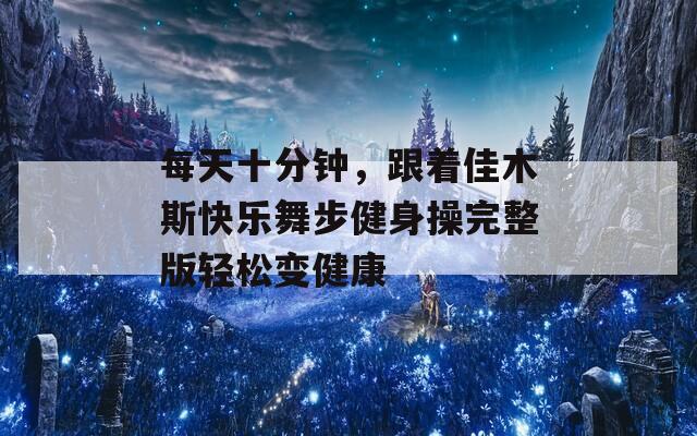 每天十分钟，跟着佳木斯快乐舞步健身操完整版轻松变健康