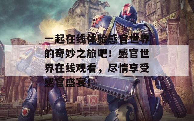 一起在线体验感官世界的奇妙之旅吧！感官世界在线观看，尽情享受感官盛宴！