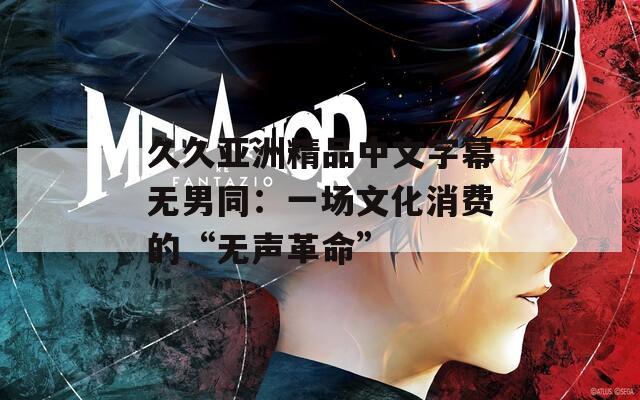 久久亚洲精品中文字幕无男同：一场文化消费的“无声革命”