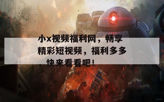 小x视频福利网，畅享精彩短视频，福利多多，快来看看吧！