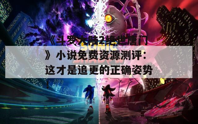 《斗罗大陆2绝世唐门》小说免费资源测评：这才是追更的正确姿势！