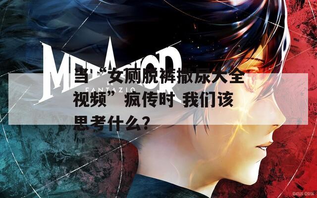 当“女厕脱裤撒尿大全视频”疯传时 我们该思考什么？