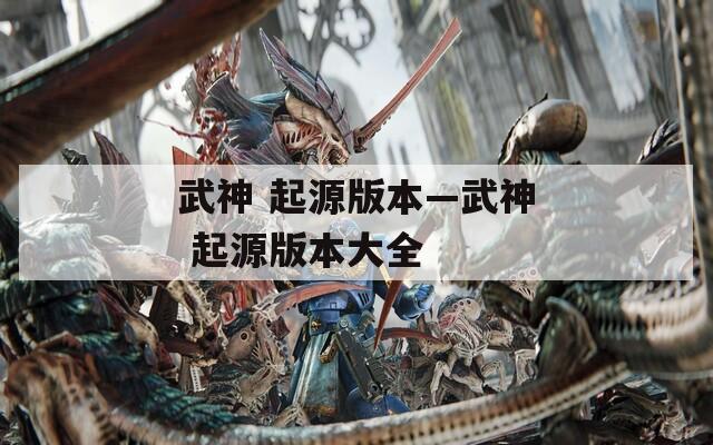 武神 起源版本—武神 起源版本大全