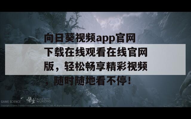 向日葵视频app官网下载在线观看在线官网版，轻松畅享精彩视频，随时随地看不停！