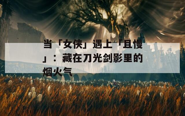 当「女侠」遇上「且慢」：藏在刀光剑影里的烟火气