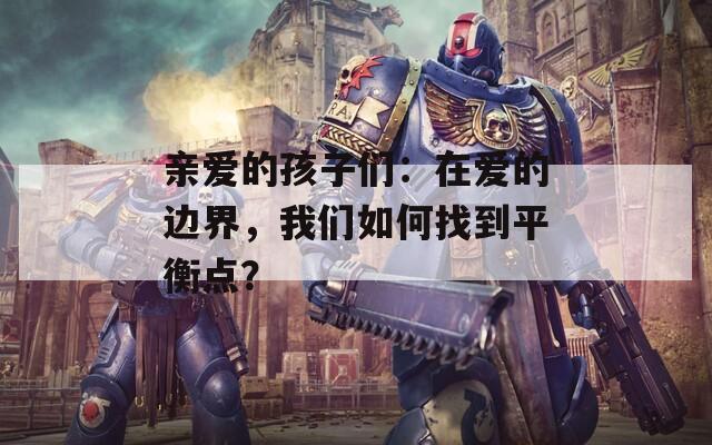 亲爱的孩子们：在爱的边界，我们如何找到平衡点？