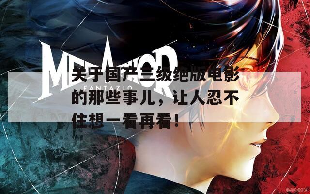 关于国产三级绝版电影的那些事儿，让人忍不住想一看再看！