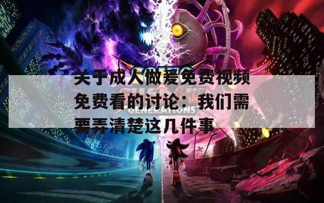 关于成人做爰免费视频免费看的讨论：我们需要弄清楚这几件事