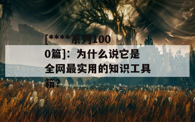 [****系列1000篇]：为什么说它是全网最实用的知识工具箱？