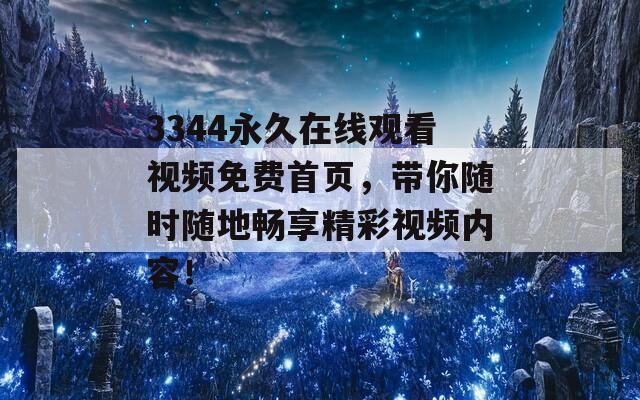 3344永久在线观看视频免费首页，带你随时随地畅享精彩视频内容！