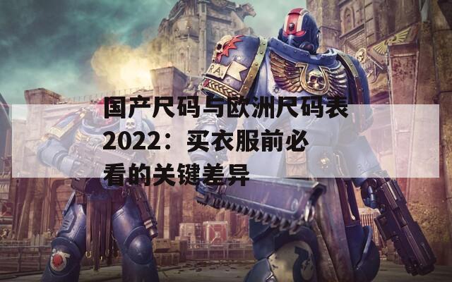 国产尺码与欧洲尺码表2022：买衣服前必看的关键差异