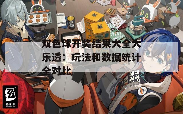 双色球开奖结果大全大乐透：玩法和数据统计全对比
